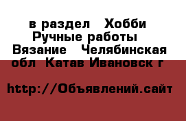  в раздел : Хобби. Ручные работы » Вязание . Челябинская обл.,Катав-Ивановск г.